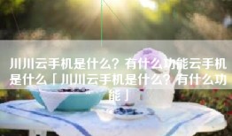 川川云手机是什么？有什么功能云手机是什么「川川云手机是什么？有什么功能」