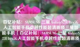 百亿补贴：SAMSUNG 三星 GalaxyS23UItra5G人工智能手机卓越性能超清画质三星智能手机「百亿补贴：SAMSUNG 三星 GalaxyS23UItra5G人工智能手机卓越性能超清画质」